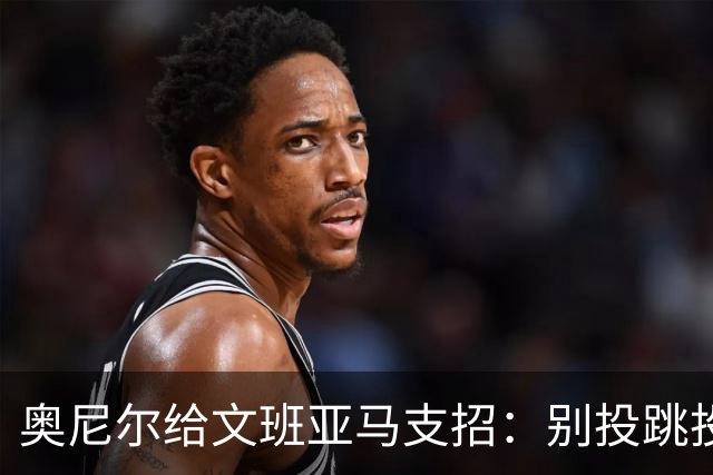 奥尼尔给文班亚马支招：别投跳投，把对手脸按进地里
