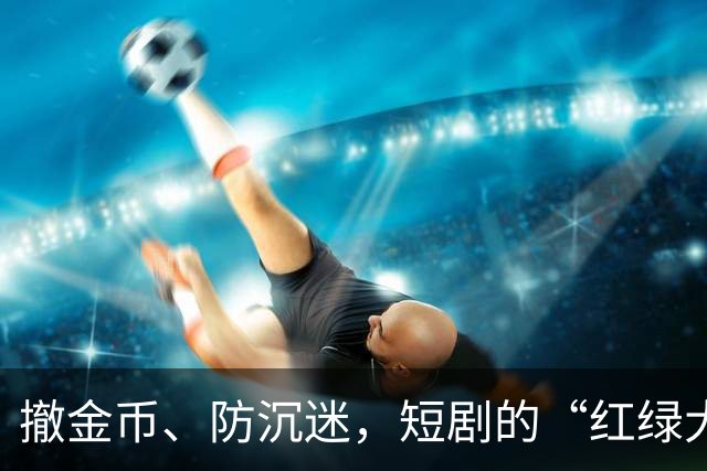 撤金币、防沉迷，短剧的“红绿大战”没戏了