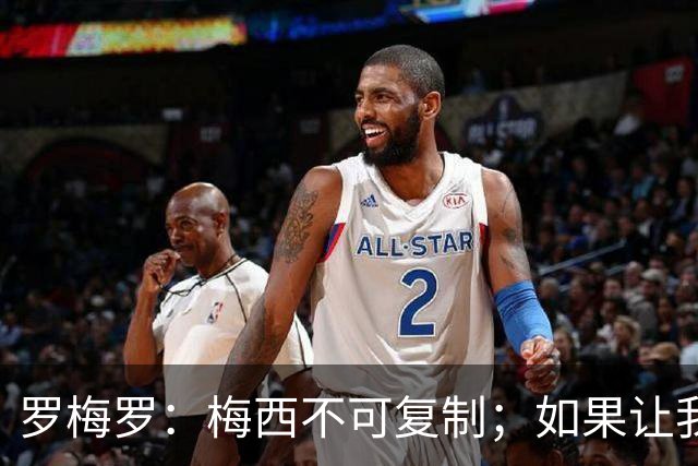 罗梅罗：梅西不可复制；如果让我选我会把10号球衣交给小蜘蛛